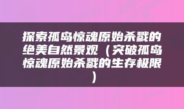 探索孤岛惊魂原始杀戮的绝美自然景观（突破孤岛惊魂原始杀戮的生存极限）