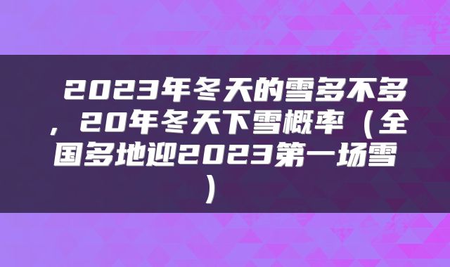  2023年冬天的雪多不多，20年冬天下雪概率（全国多地迎2023第一场雪） 