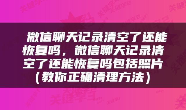  微信聊天记录清空了还能恢复吗，微信聊天记录清空了还能恢复吗包括照片（教你正确清理方法） 