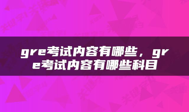 gre考试内容有哪些，gre考试内容有哪些科目