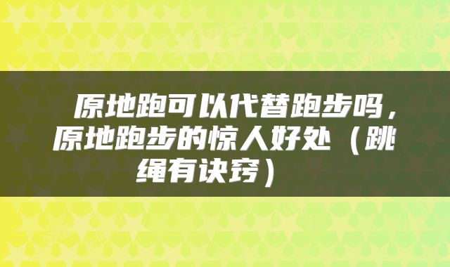  原地跑可以代替跑步吗，原地跑步的惊人好处（跳绳有诀窍） 