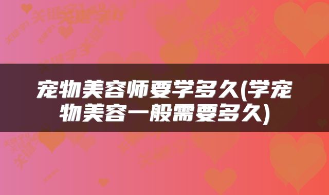 宠物美容师要学多久(学宠物美容一般需要多久)