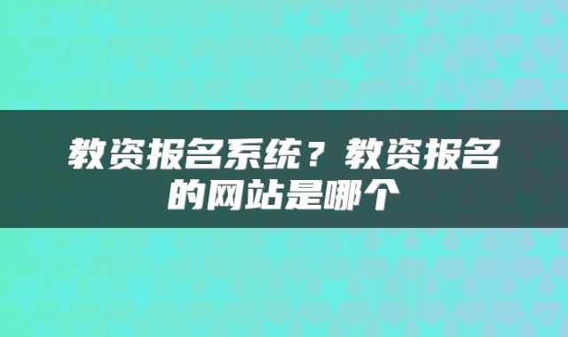 教资报名系统?教资报名的网站是哪个