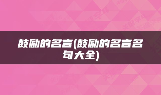 鼓励的名言(鼓励的名言名句大全)