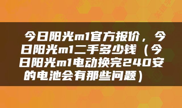  今日阳光m1官方报价，今日阳光m1二手多少钱（今日阳光m1电动换完240安的电池会有那些问题） 