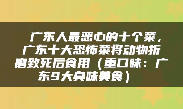  广东人最恶心的十个菜，广东十大恐怖菜将动物折磨致死后食用（重口味：广东9大臭味美食） 