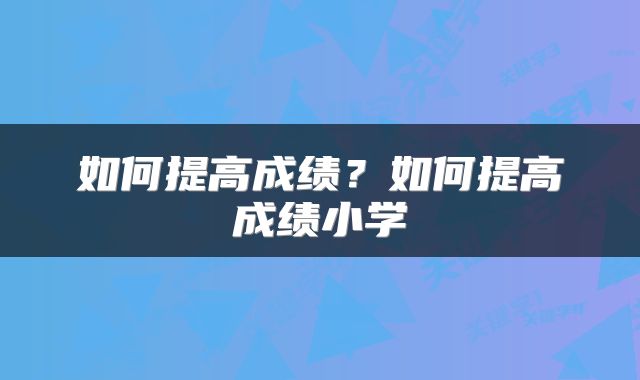 如何提高成绩？如何提高成绩小学