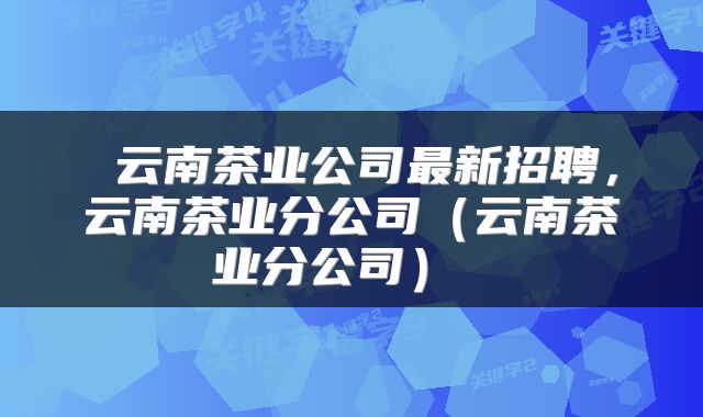  云南茶业公司最新招聘，云南茶业分公司（云南茶业分公司） 