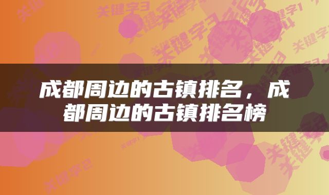 成都周边的古镇排名，成都周边的古镇排名榜