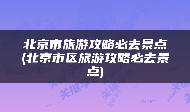 北京市旅游攻略必去景点(北京市区旅游攻略必去景点)
