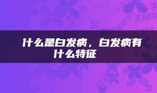  什么是白发病，白发病有什么特征 
