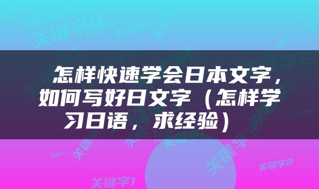  怎样快速学会日本文字，如何写好日文字（怎样学习日语，求经验） 