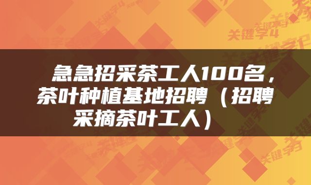  急急招采茶工人100名，茶叶种植基地招聘（招聘采摘茶叶工人） 