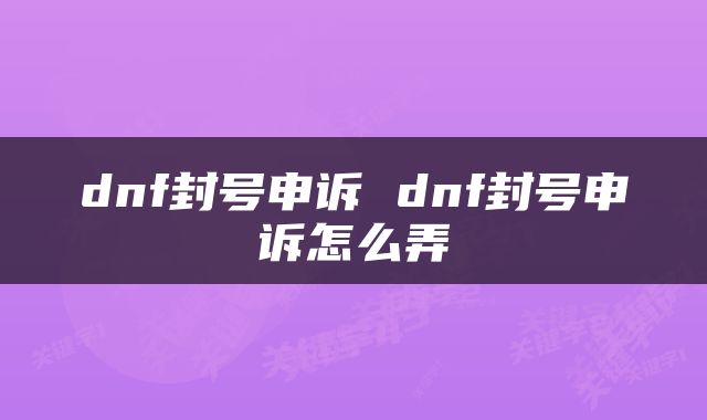 dnf封号申诉 dnf封号申诉怎么弄