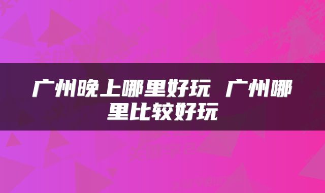 广州晚上哪里好玩 广州哪里比较好玩