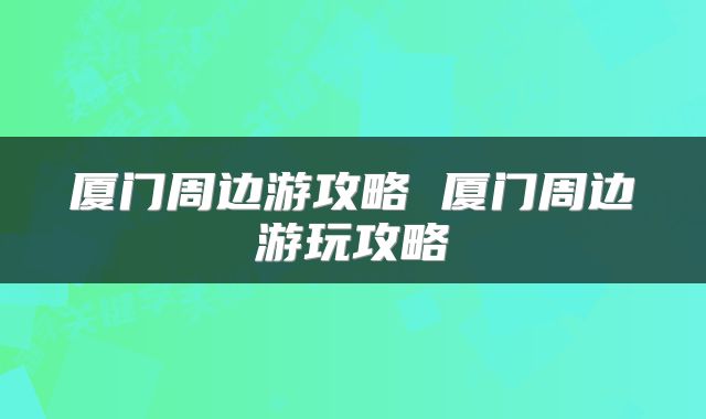 厦门周边游攻略 厦门周边游玩攻略