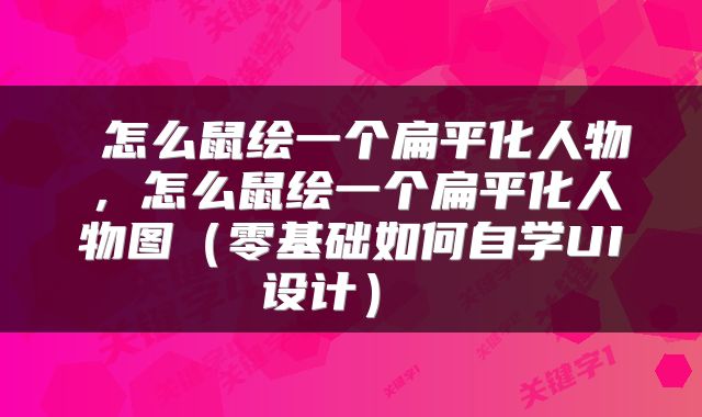  怎么鼠绘一个扁平化人物，怎么鼠绘一个扁平化人物图（零基础如何自学UI设计） 