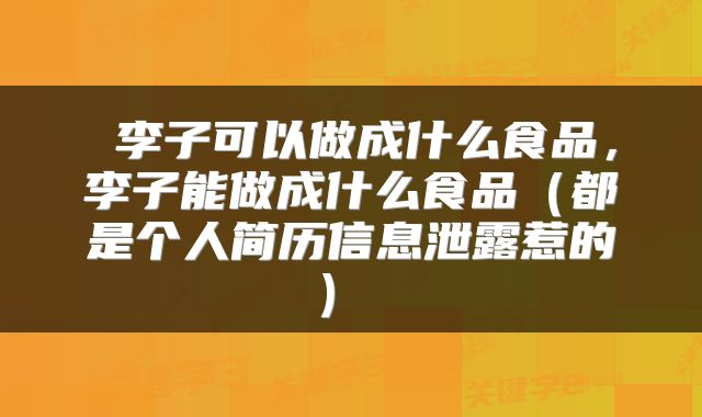  李子可以做成什么食品，李子能做成什么食品（都是个人简历信息泄露惹的） 