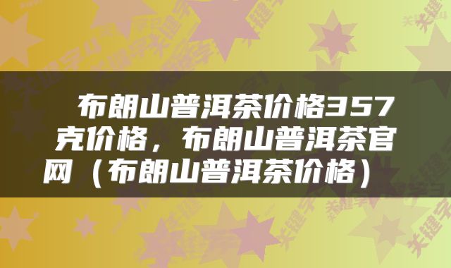  布朗山普洱茶价格357克价格，布朗山普洱茶官网（布朗山普洱茶价格） 