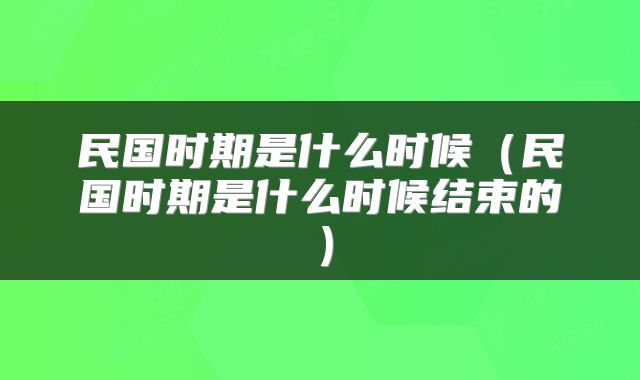 民国时期是什么时候（民国时期是什么时候结束的）