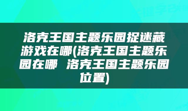 洛克王国主题乐园捉迷藏游戏在哪(洛克王国主题乐园在哪 洛克王国主题乐园位置)