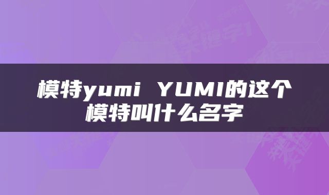 模特yumi YUMI的这个模特叫什么名字