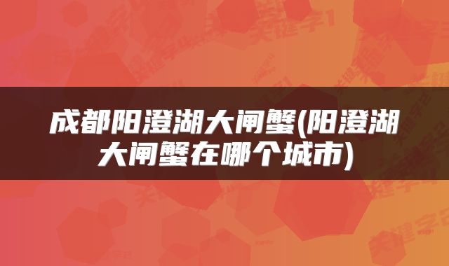 成都阳澄湖大闸蟹(阳澄湖大闸蟹在哪个城市)