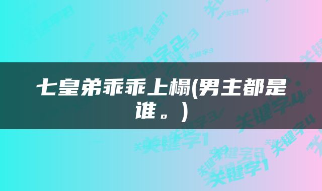七皇弟乖乖上榻(男主都是谁。)