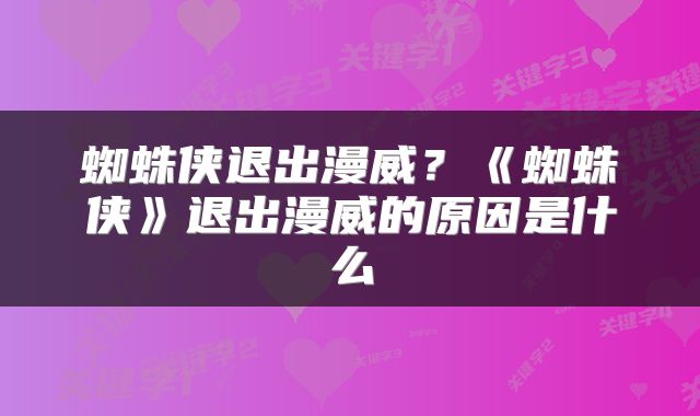 蜘蛛侠退出漫威？《蜘蛛侠》退出漫威的原因是什么