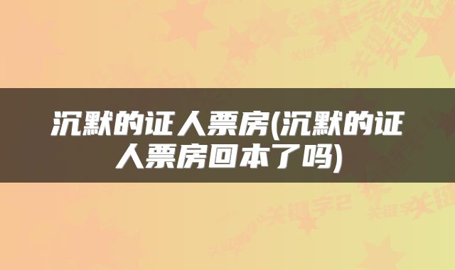 沉默的证人票房(沉默的证人票房回本了吗)