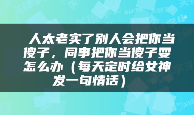  人太老实了别人会把你当傻子，同事把你当傻子耍怎么办（每天定时给女神发一句情话） 