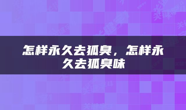 怎样永久去狐臭，怎样永久去狐臭味