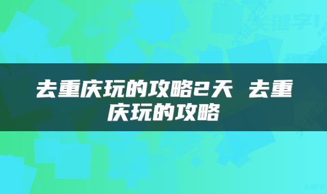 去重庆玩的攻略2天 去重庆玩的攻略
