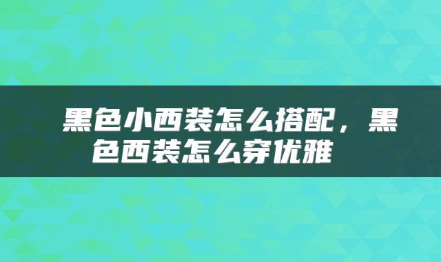  黑色小西装怎么搭配，黑色西装怎么穿优雅 