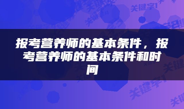 报考营养师的基本条件，报考营养师的基本条件和时间
