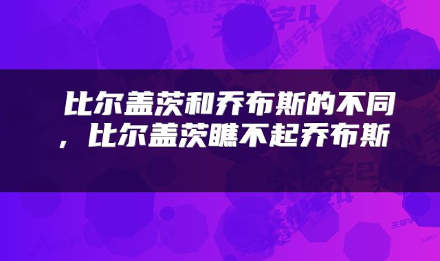  比尔盖茨和乔布斯的不同，比尔盖茨瞧不起乔布斯 