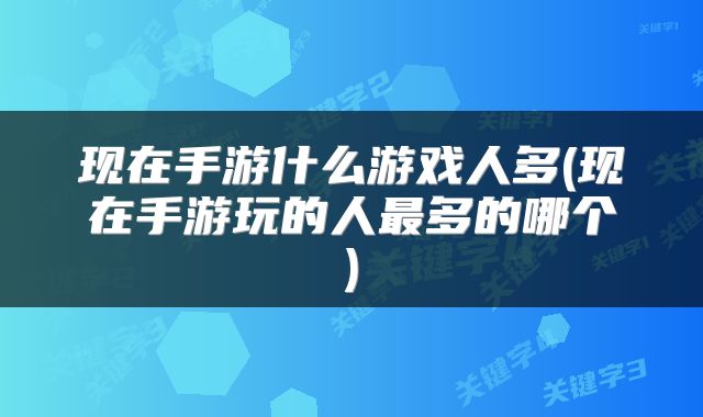 现在手游什么游戏人多(现在手游玩的人最多的哪个)
