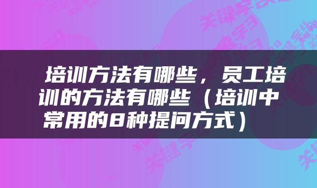  培训方法有哪些，员工培训的方法有哪些（培训中常用的8种提问方式） 