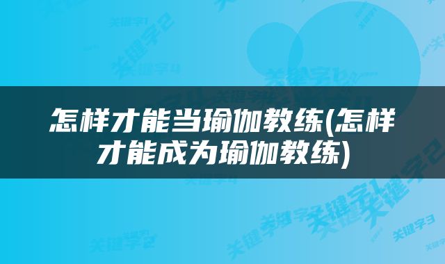 怎样才能当瑜伽教练(怎样才能成为瑜伽教练)