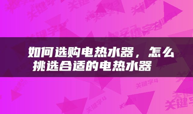  如何选购电热水器，怎么挑选合适的电热水器 