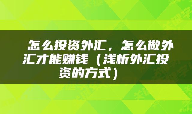  怎么投资外汇，怎么做外汇才能赚钱（浅析外汇投资的方式） 