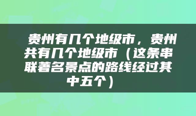  贵州有几个地级市，贵州共有几个地级市（这条串联著名景点的路线经过其中五个） 