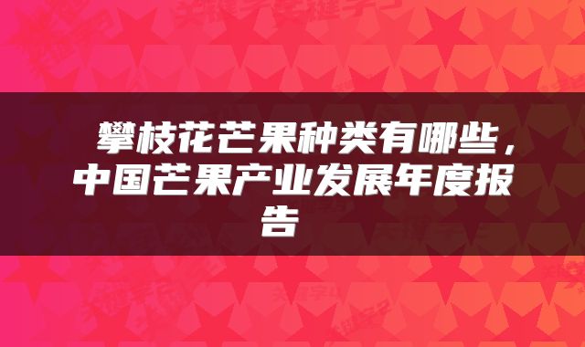  攀枝花芒果种类有哪些，中国芒果产业发展年度报告 