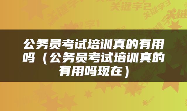 公务员考试培训真的有用吗（公务员考试培训真的有用吗现在）