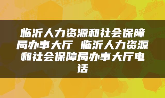 临沂人力资源和社会保障局办事大厅 临沂人力资源和社会保障局办事大厅电话