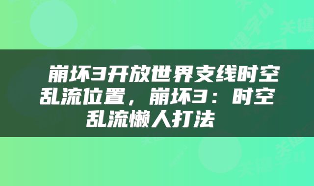  崩坏3开放世界支线时空乱流位置，崩坏3：时空乱流懒人打法 