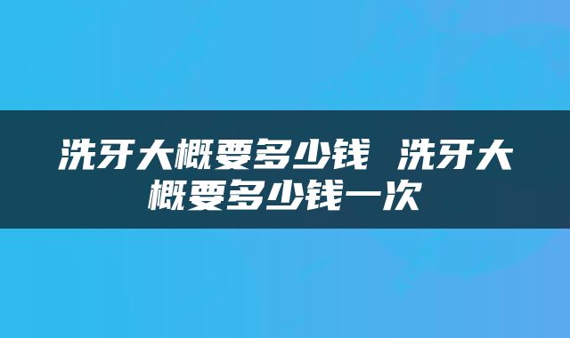 洗牙大概要多少钱 洗牙大概要多少钱一次