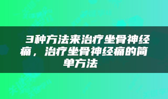  3种方法来治疗坐骨神经痛，治疗坐骨神经痛的简单方法 