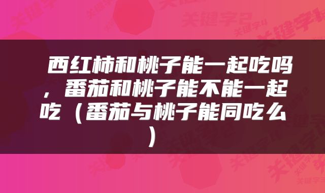  西红柿和桃子能一起吃吗，番茄和桃子能不能一起吃（番茄与桃子能同吃么） 