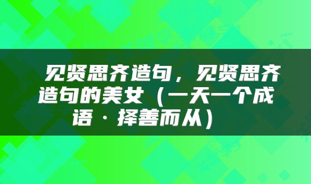  见贤思齐造句，见贤思齐造句的美女（一天一个成语·择善而从） 